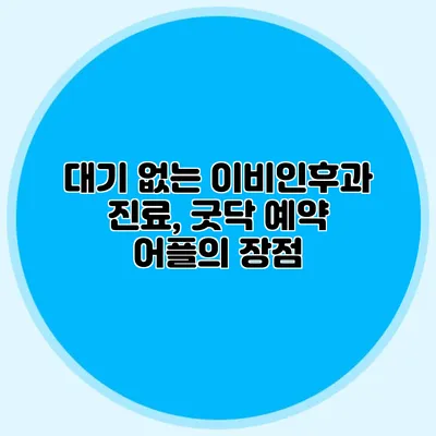 대기 없는 이비인후과 진료, 굿닥 예약 어플의 장점