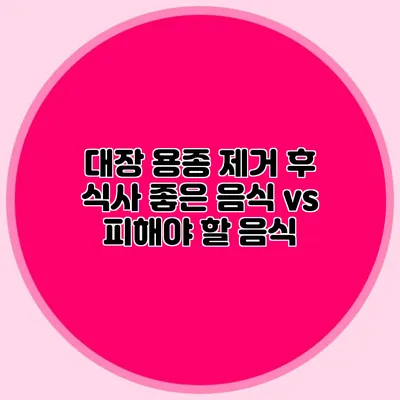 대장 용종 제거 후 식사: 좋은 음식 vs 피해야 할 음식