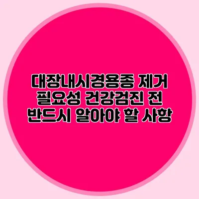 대장내시경용종 제거 필요성: 건강검진 전 반드시 알아야 할 사항