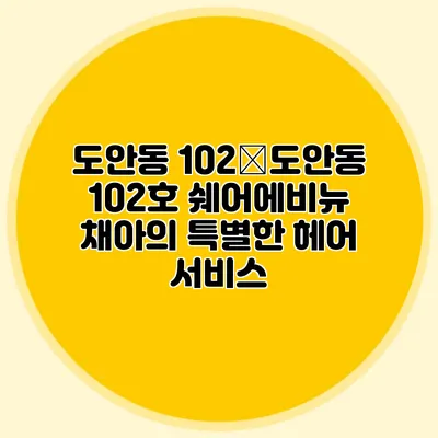 도안동 102�도안동 102호 쉐어에비뉴 채아의 특별한 헤어 서비스