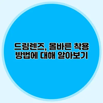 드림렌즈, 올바른 착용 방법에 대해 알아보기