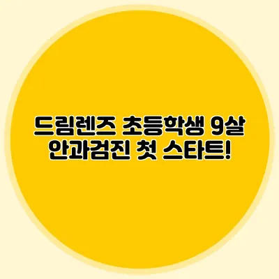 드림렌즈 초등학생: 9살 안과검진 첫 스타트!
