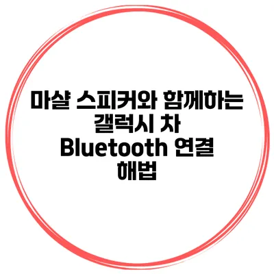 마샬 스피커와 함께하는 갤럭시 차 Bluetooth 연결 해법