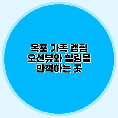 목포 가족 캠핑: 오션뷰와 힐링을 만끽하는 곳