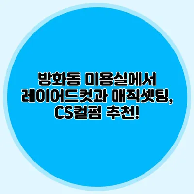 방화동 미용실에서 레이어드컷과 매직셋팅, CS컬펌 추천!