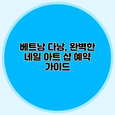베트남 다낭, 완벽한 네일 아트 샵 예약 가이드
