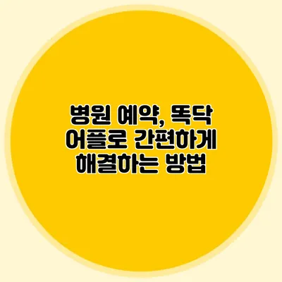 병원 예약, 똑닥 어플로 간편하게 해결하는 방법