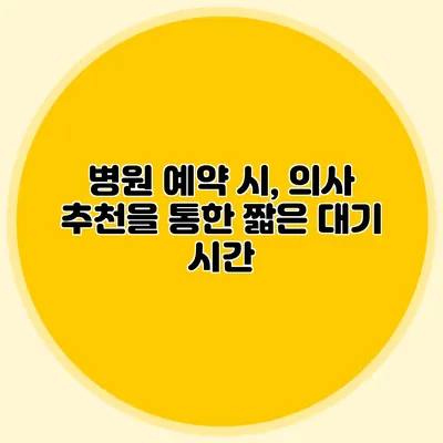 병원 예약 시, 의사 추천을 통한 짧은 대기 시간