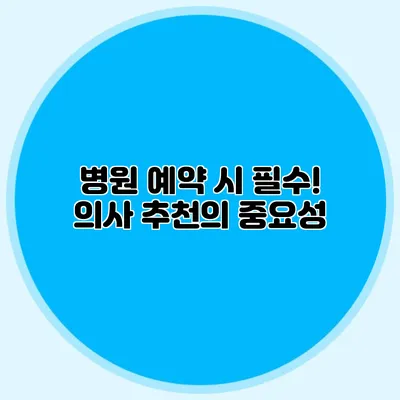 병원 예약 시 필수! 의사 추천의 중요성