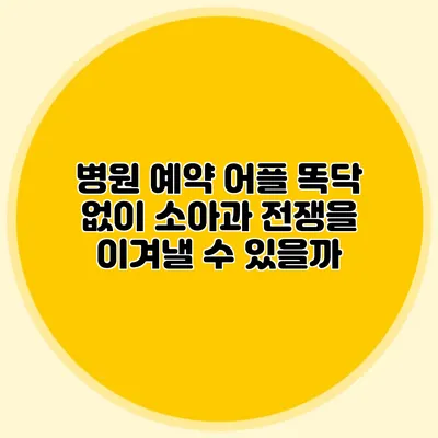 병원 예약 어플 똑닥 없이 소아과 전쟁을 이겨낼 수 있을까?