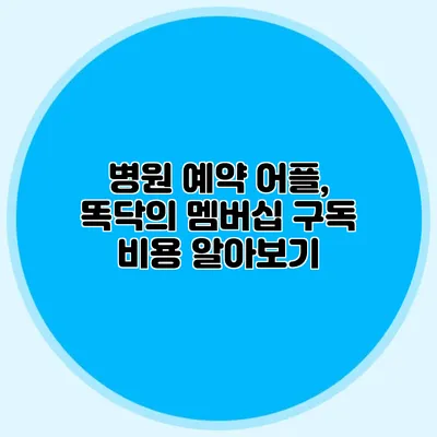병원 예약 어플, 똑닥의 멤버십 구독 비용 알아보기