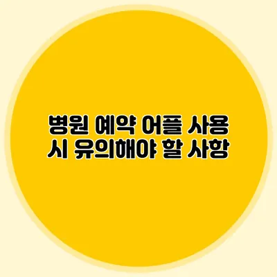 병원 예약 어플 사용 시 유의해야 할 사항