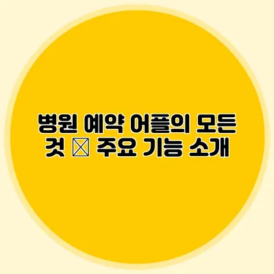 병원 예약 어플의 모든 것 – 주요 기능 소개