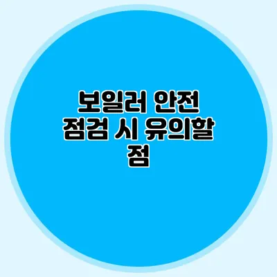 보일러 안전 점검 시 유의할 점