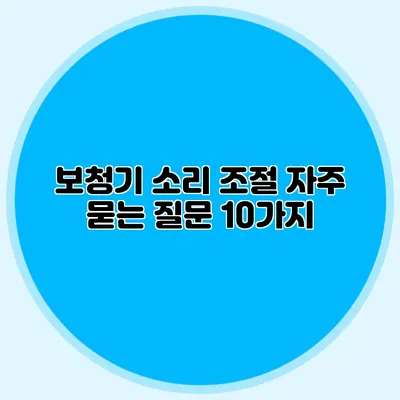 보청기 소리 조절: 자주 묻는 질문 10가지