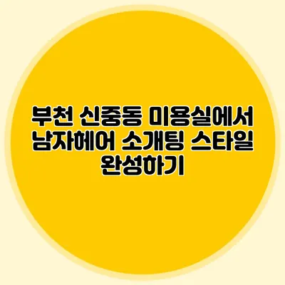 부천 신중동 미용실에서 남자헤어 소개팅 스타일 완성하기