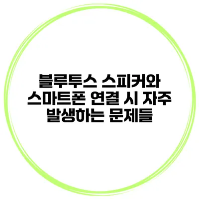 블루투스 스피커와 스마트폰 연결 시 자주 발생하는 문제들