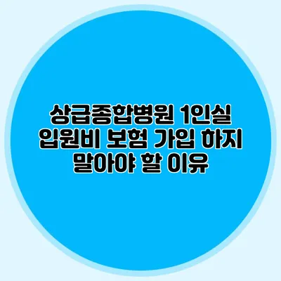 상급종합병원 1인실 입원비 보험 가입 하지 말아야 할 이유