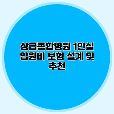 상급종합병원 1인실 입원비 보험 설계 및 추천