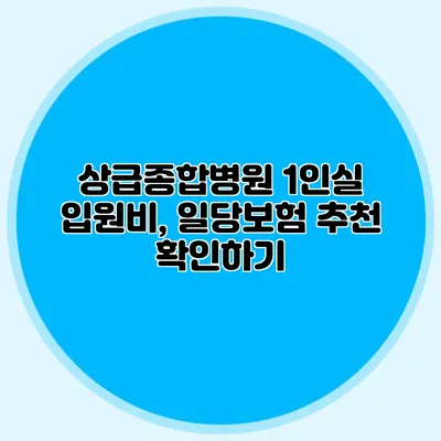 상급종합병원 1인실 입원비, 일당보험 추천 확인하기