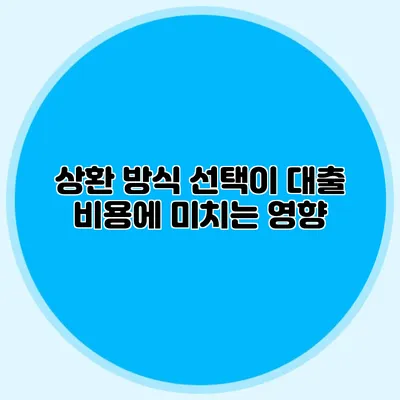 상환 방식 선택이 대출 비용에 미치는 영향