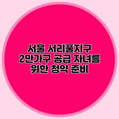 서울 서리풀지구 2만가구 공급: 자녀를 위한 청약 준비