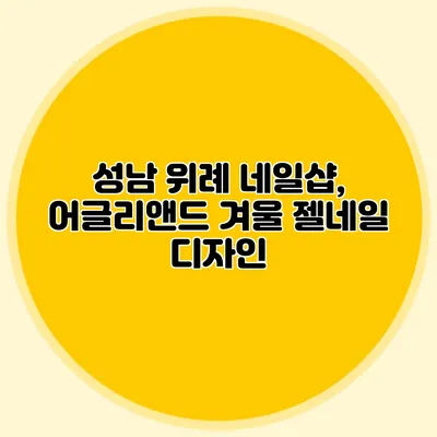 성남 위례 네일샵, 어글리앤드 겨울 젤네일 디자인