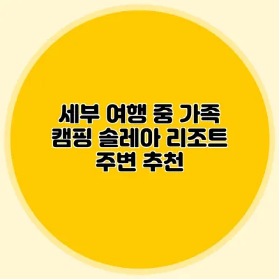 세부 여행 중 가족 캠핑: 솔레아 리조트 주변 추천
