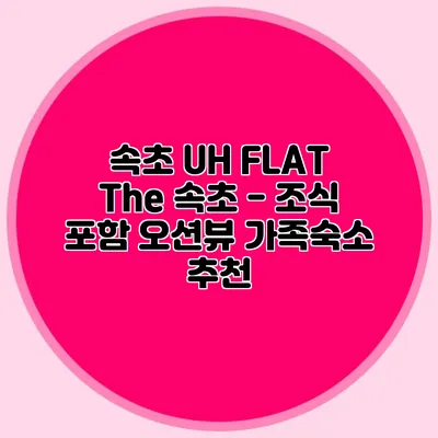 속초 UH FLAT The 속초 - 조식 포함 오션뷰 가족숙소 추천
