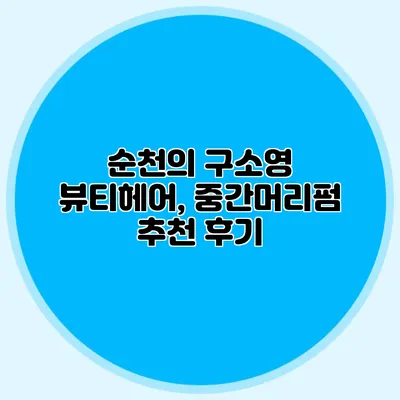 순천의 구소영 뷰티헤어, 중간머리펌 추천 후기