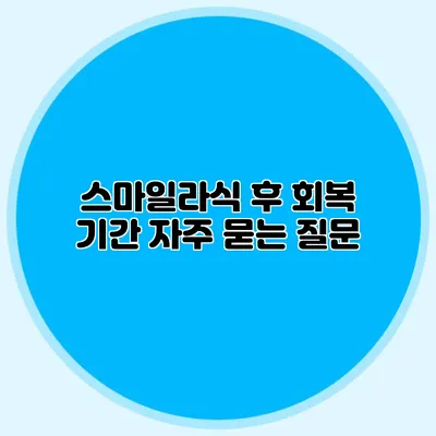 스마일라식 후 회복 기간: 자주 묻는 질문
