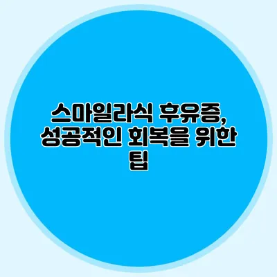 스마일라식 후유증, 성공적인 회복을 위한 팁