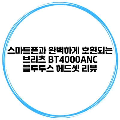스마트폰과 완벽하게 호환되는 브리츠 BT4000ANC 블루투스 헤드셋 리뷰
