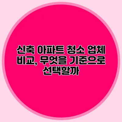 신축 아파트 청소 업체 비교, 무엇을 기준으로 선택할까?