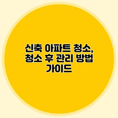 신축 아파트 청소, 청소 후 관리 방법 가이드