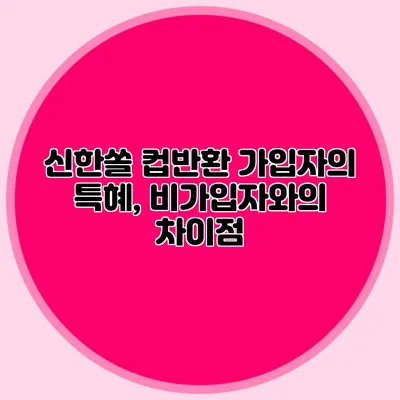 신한쏠 컵반환 가입자의 특혜, 비가입자와의 차이점