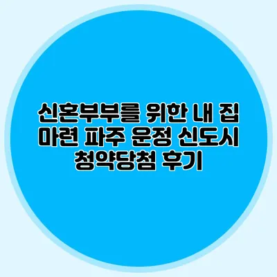 신혼부부를 위한 내 집 마련: 파주 운정 신도시 청약당첨 후기