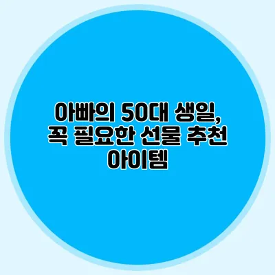 아빠의 50대 생일, 꼭 필요한 선물 추천 아이템