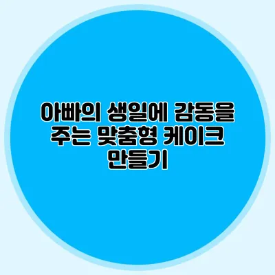 아빠의 생일에 감동을 주는 맞춤형 케이크 만들기