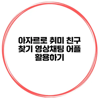 아자르로 취미 친구 찾기 영상채팅 어플 활용하기