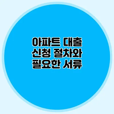 아파트 대출 신청 절차와 필요한 서류