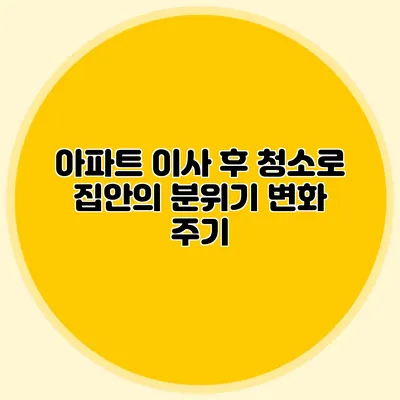 아파트 이사 후 청소로 집안의 분위기 변화 주기