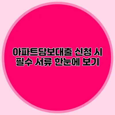 아파트담보대출 신청 시 필수 서류 한눈에 보기