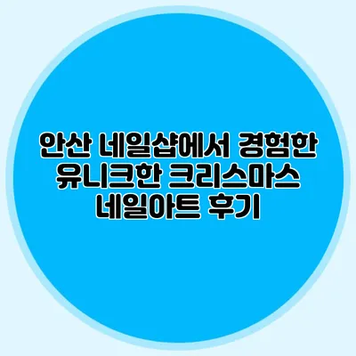 안산 네일샵에서 경험한 유니크한 크리스마스 네일아트 후기