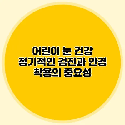 어린이 눈 건강: 정기적인 검진과 안경 착용의 중요성