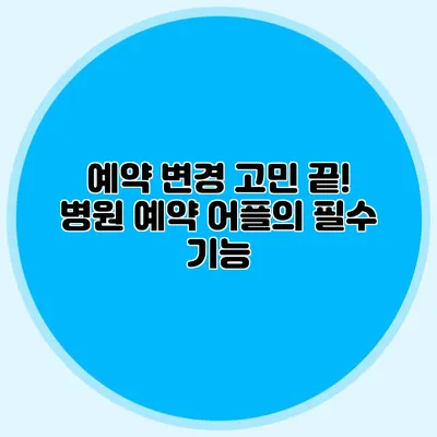 예약 변경 고민 끝! 병원 예약 어플의 필수 기능
