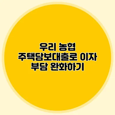우리 농협 주택담보대출로 이자 부담 완화하기