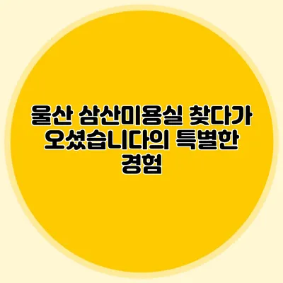 울산 삼산미용실: 찾다가 오셨습니다의 특별한 경험