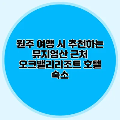 원주 여행 시 추천하는 뮤지엄산 근처 오크밸리리조트 호텔 숙소