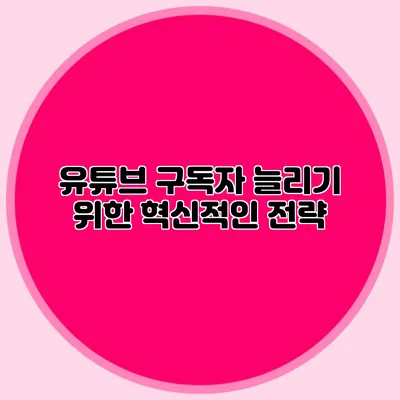 유튜브 구독자 늘리기 위한 혁신적인 전략